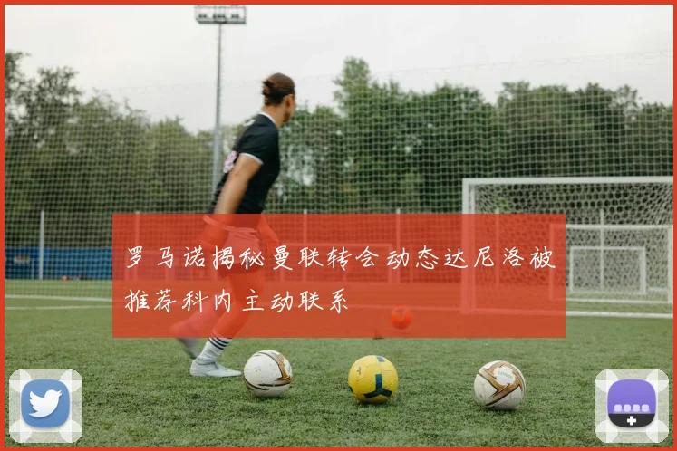 罗马诺揭秘曼联转会动态达尼洛被推荐科内主动联系